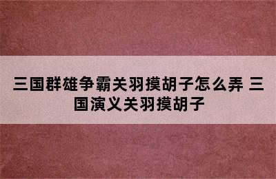 三国群雄争霸关羽摸胡子怎么弄 三国演义关羽摸胡子